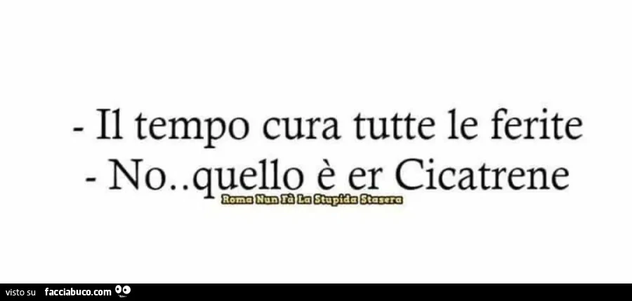 Il tempo cura tutte le ferite. No. Quello è er Cicatrene