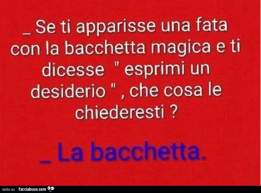 Se ti apparisse una fata con la bacchetta magica e ti dicesse esprimi un desiderio che cosa le chiederesti la bacchetta