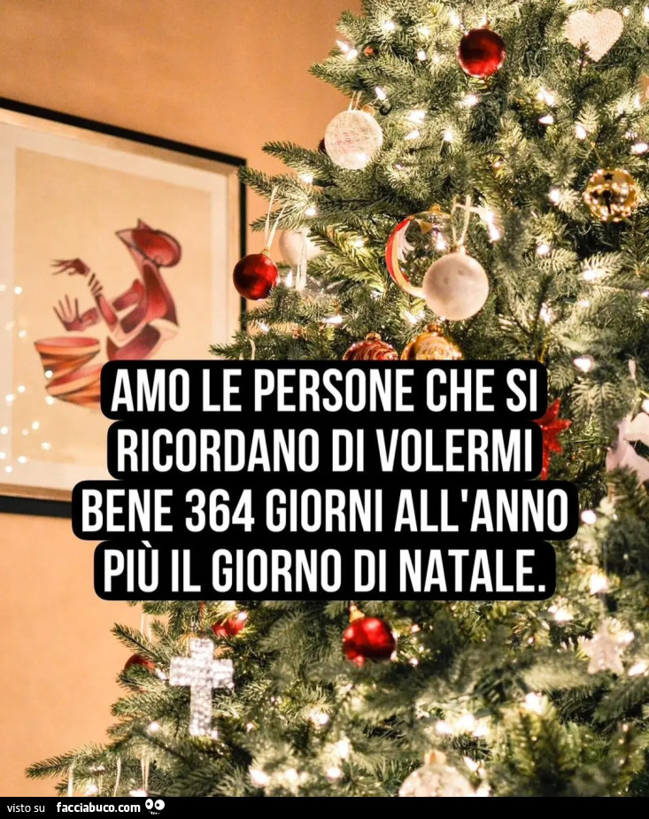 Amo le persone che si ricordano di volermi bene 364 giorni all'anno più il giorno di natale