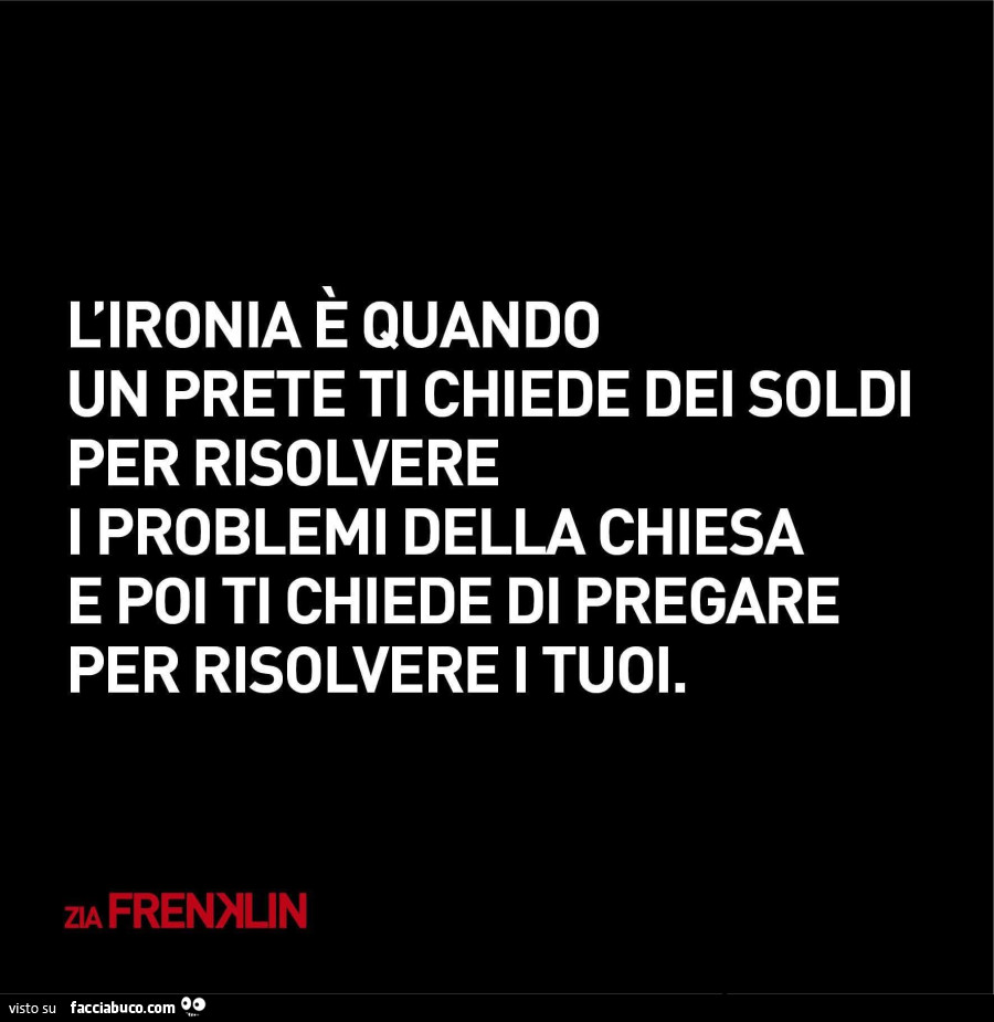 L'ironia è quando un prete ti chiede dei soldi per risolvere i problemi della chiesa e poi ti chiede di pregare per risolvere i tuoi