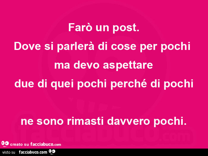 Farò un post. Dove si parlerà di cose per pochi ma devo aspettare due di quei pochi perché di pochi ne sono rimasti davvero pochi