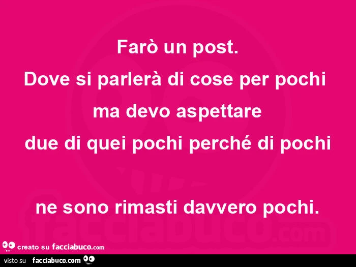 Farรฒ un post. Dove si parlerร di cose per pochi ma devo aspettare due di quei pochi perchรฉ di pochi ne sono rimasti davvero pochi