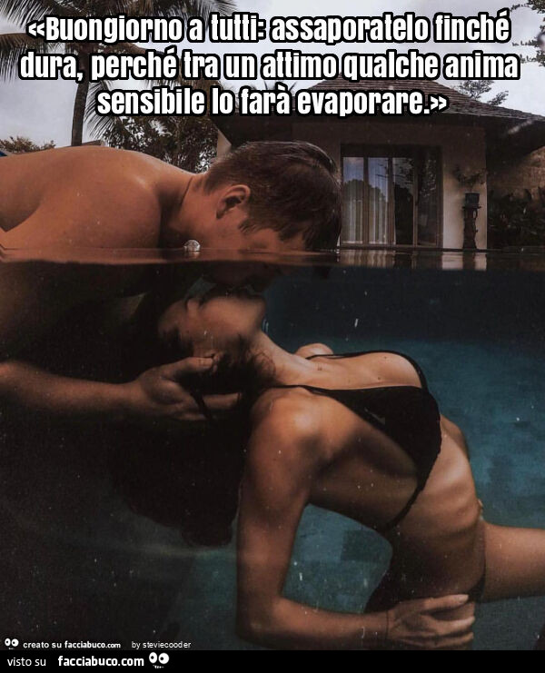 «buongiorno a tutti: assaporatelo finché dura, perché tra un attimo qualche anima sensibile lo farà evaporare. »