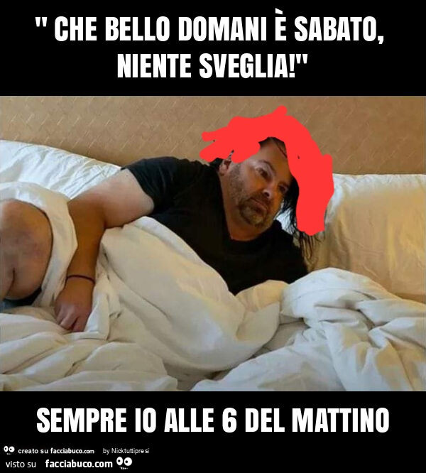 " che bello domani è sabato, niente sveglia! " Sempre io alle 6 del mattino