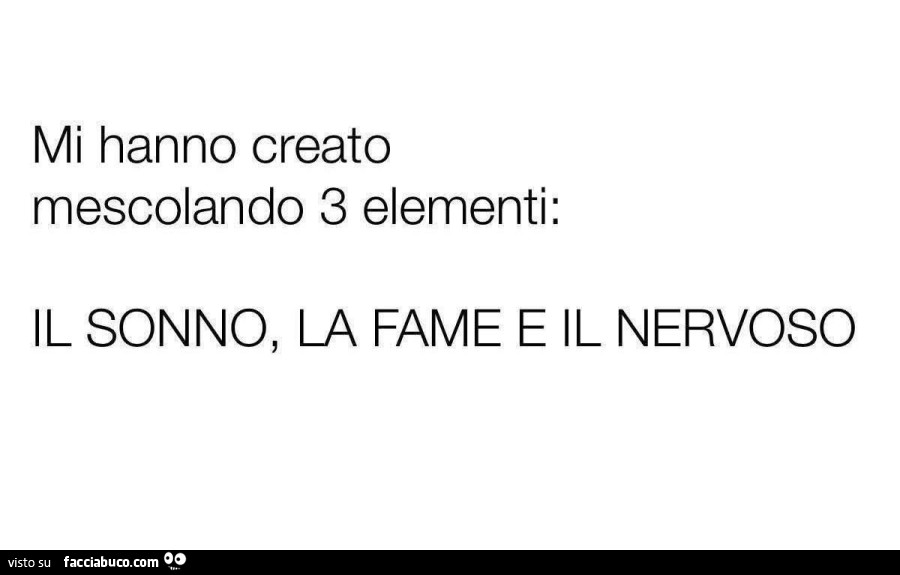 Mi hanno creato mescolando 3 elementi: il sonno, la fame e il nervoso