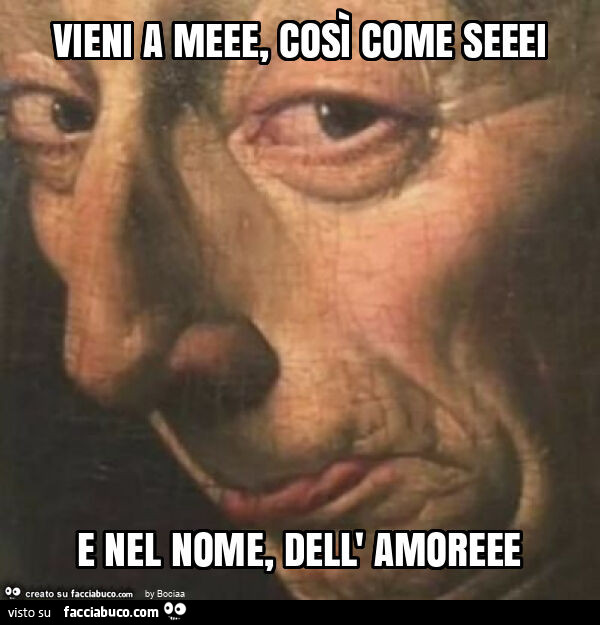 Vieni a meee, così come seeei e nel nome, dell' amoreee