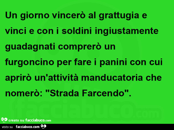 Un giorno vincerò al grattugia e vinci e con i soldini ingiustamente guadagnati comprerò un furgoncino per fare i panini con cui aprirò un'attività manducatoria che nomerò: "strada farcendo"