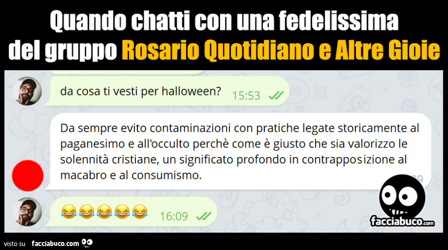 Quando chatti con una fedelissima del gruppo rosario quotidiano e altre gioie. Da cosa ti vesti per halloween? Da sempre evito contaminazioni con pratiche legate storicamente al paganesimo e all'occulto perchè come è giusto che sia valorizzo le solen