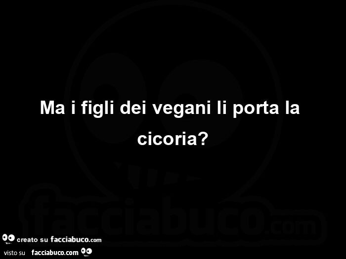 Ma i figli dei vegani li porta la cicoria?