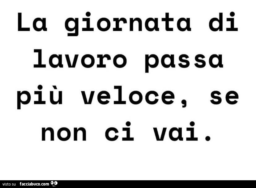 La giornata di lavoro passa più veloce, se non ci vai