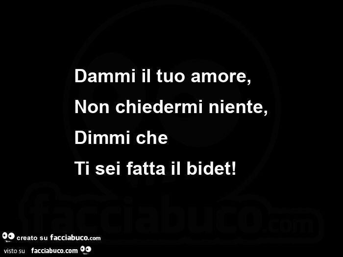 Dammi il tuo amore, non chiedermi niente, dimmi che ti sei fatta il bidet