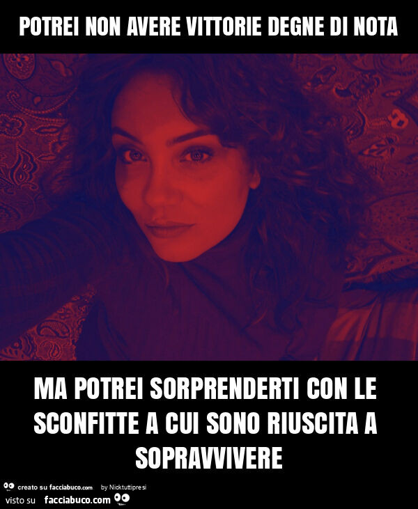 Potrei non avere vittorie degne di nota ma potrei sorprenderti con le sconfitte a cui sono riuscita a sopravvivere