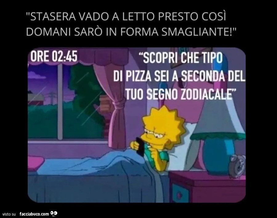 Stasera vado a letto presto così domani sarò in forma smagliante ore 02.45 scopri che tipo di pizza sei a seconda del tuo segno zodiacale lisa simpson