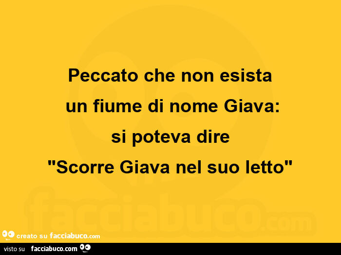 Peccato che non esista  un fiume di nome giava: si poteva dire "scorre giava nel suo letto"