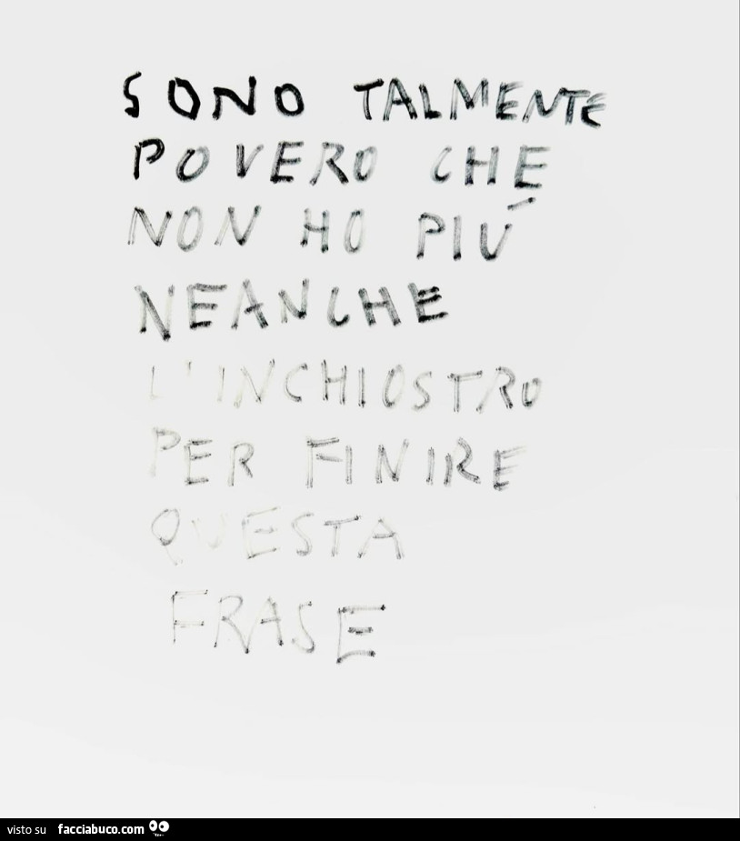Sono talmente povero che non ho più neanche l'inchiostro per finire questa frase