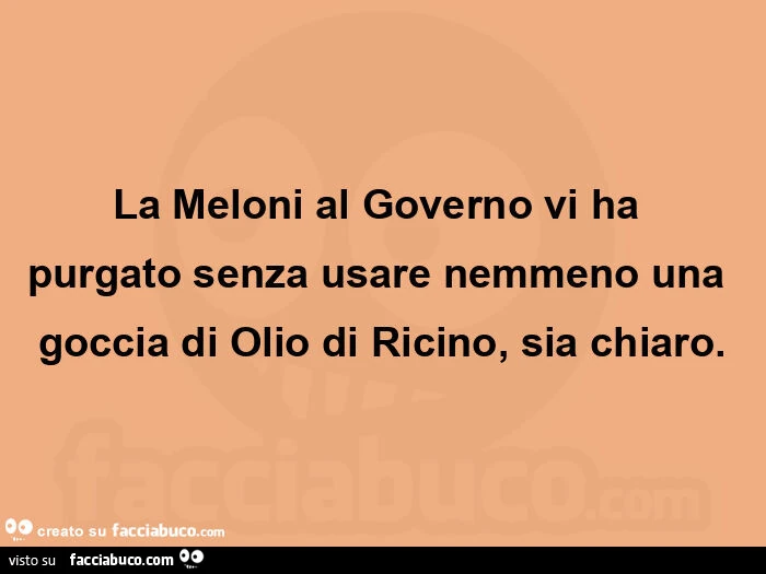 La meloni al governo vi ha purgatoย senza usare nemmeno una goccia di olio di ricino, sia chiaro