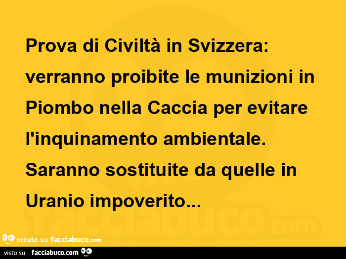 Prova di civiltร in svizzera: verranno proibite le munizioni in piombo nella caccia per evitare l'inquinamento ambientale. Saranno sostituite da quelle in uranio impoverito