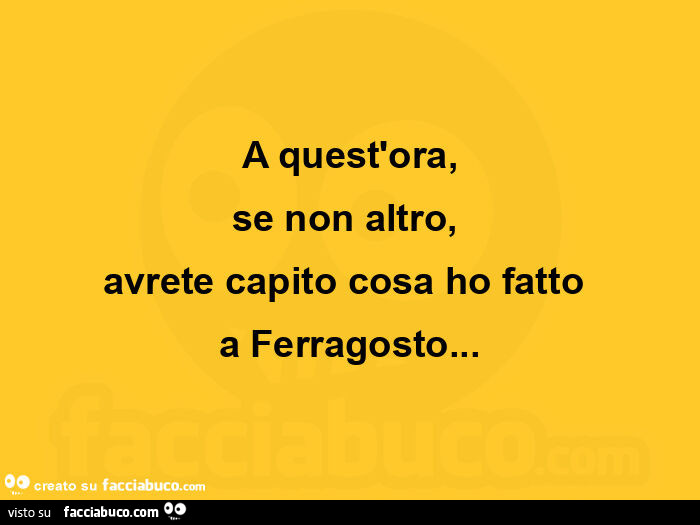 A quest'ora, se non altro,   avrete capito cosa ho fatto a ferragosto