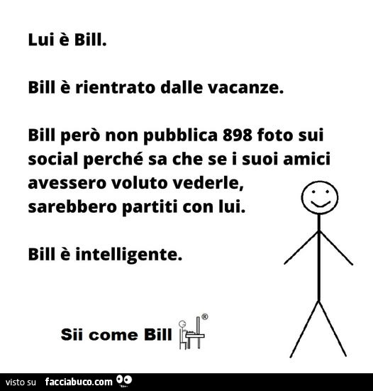 Lui è bill. Bill è rientrato dalle vacanze. Bill però non pubblica 898 foto sui social perché sa che se i suoi amici avessero voluto vederle, sarebbero partiti con lui. Bill è intelligente. Sii come bill