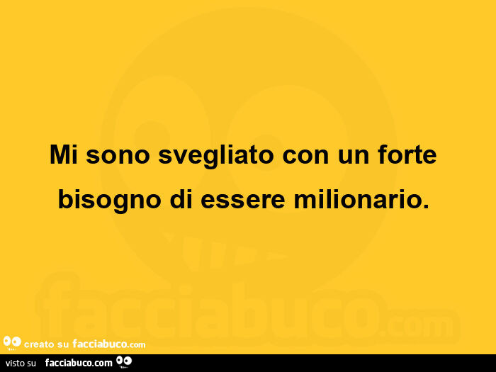 Mi sono svegliato con un forte bisogno di essere milionario