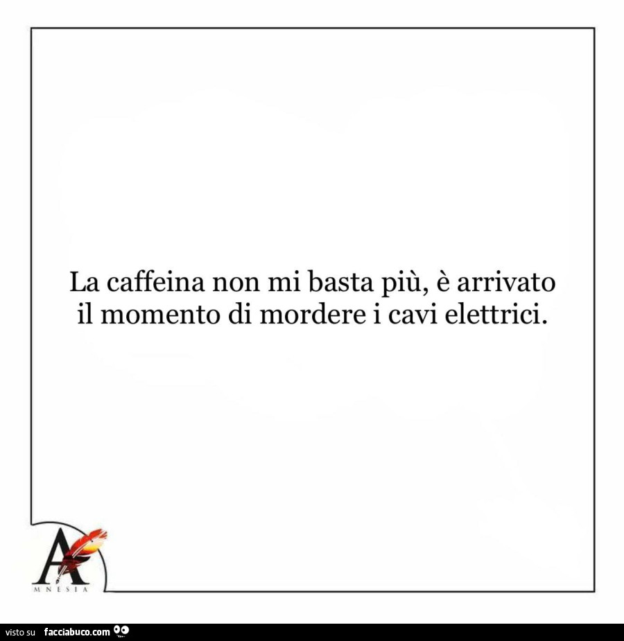 La caffeina non mi basta più, è arrivato il momento di mordere i cavi elettrici