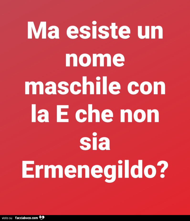 Ma esiste un nome maschile con la e che non sia ermenegildo?