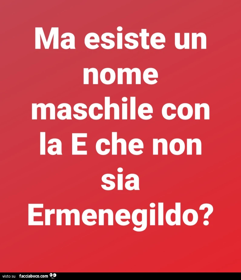 Ma esiste un nome maschile con la e che non sia ermenegildo?