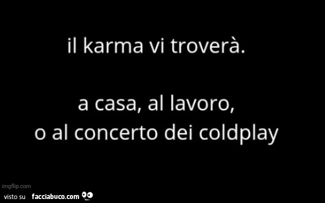 Il karma vi troverร . A casa, al lavoro, o al concerto dei coldplay