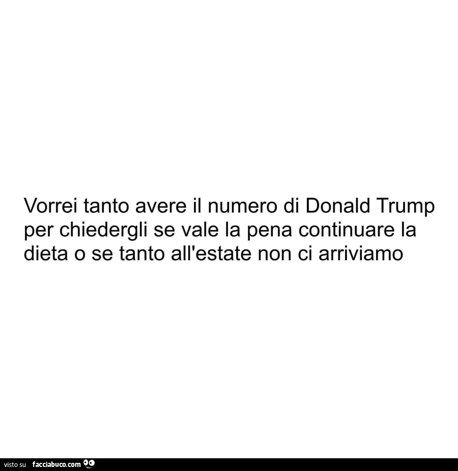 Vorrei tanto avere il numero di donald trump per chiedergli se vale la pena continuare la dieta o se tanto all'estate non ci arriviamo