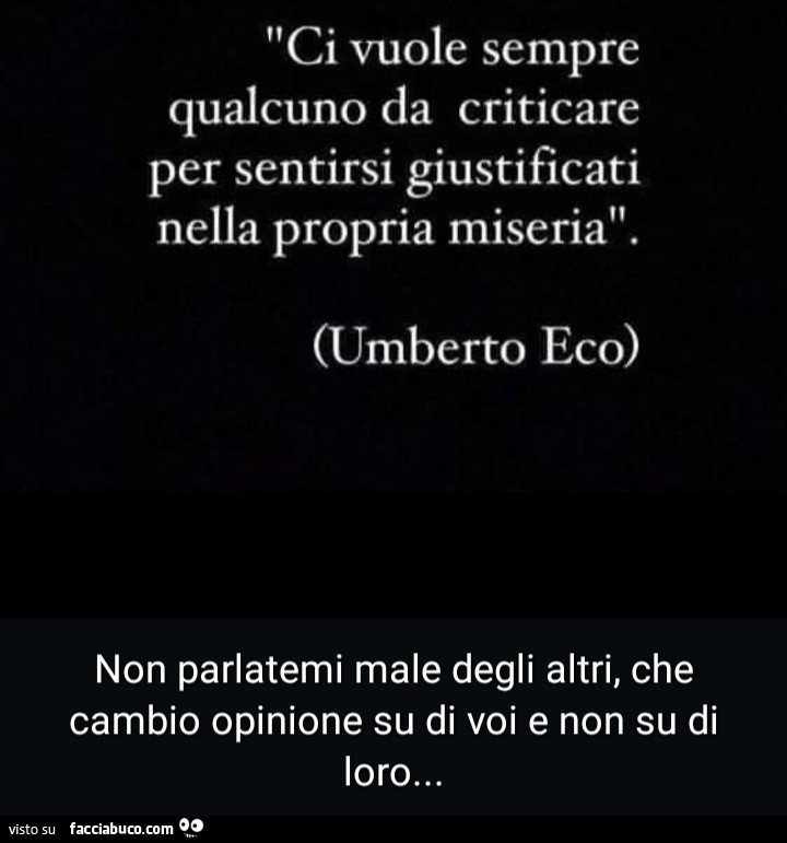 Ci vuole sempre qualcuno da criticare per sentirsi giustificati nella propria miseria. Umberto Eco. Non parlatemi male degli altri, che cambio opinione su di voi e non su di loro…
