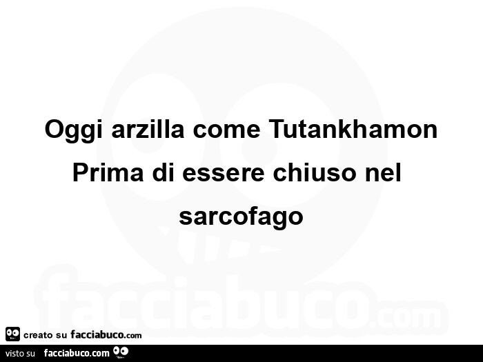 Oggi arzilla come tutankhamon prima di essere chiuso nel sarcofago