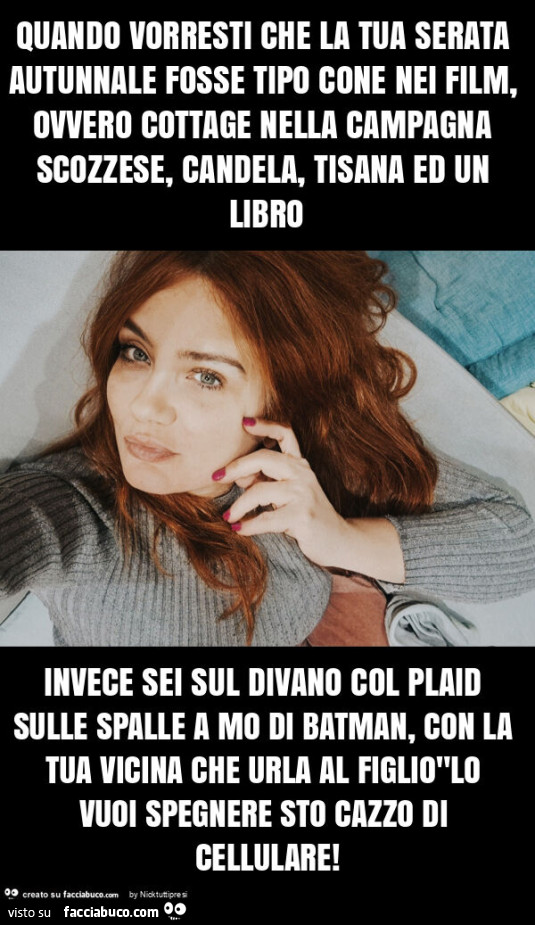 Quando vorresti che la tua serata autunnale fosse tipo cone nei film, ovvero cottage nella campagna scozzese, candela, tisana ed un libro invece sei sul divano col plaid sulle spalle a mo di batman, con la tua vicina che urla al figlio"lo vuoi spegne