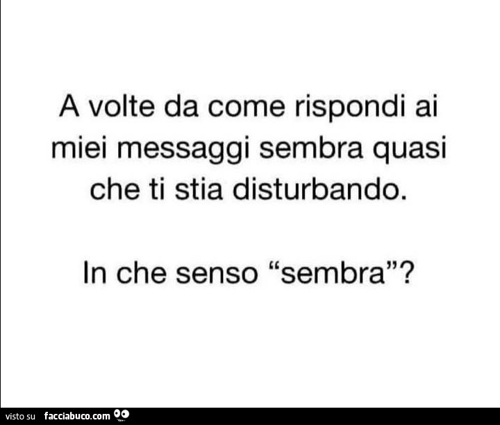 A volte da come rispondi ai miei messaggi sembra quasi che ti stia disturbando. In che senso sembra?