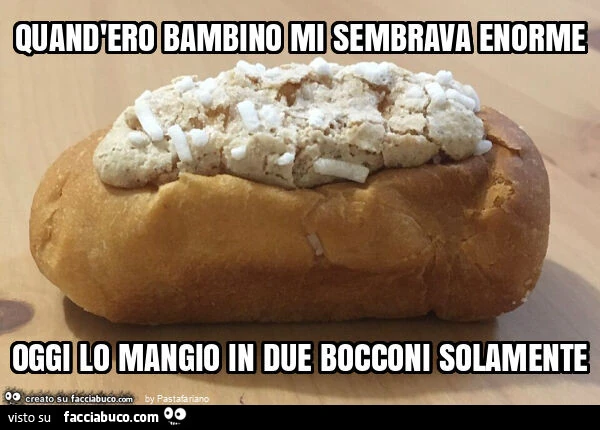 Quand'ero bambino mi sembrava enorme oggi lo mangio in due bocconi solamente