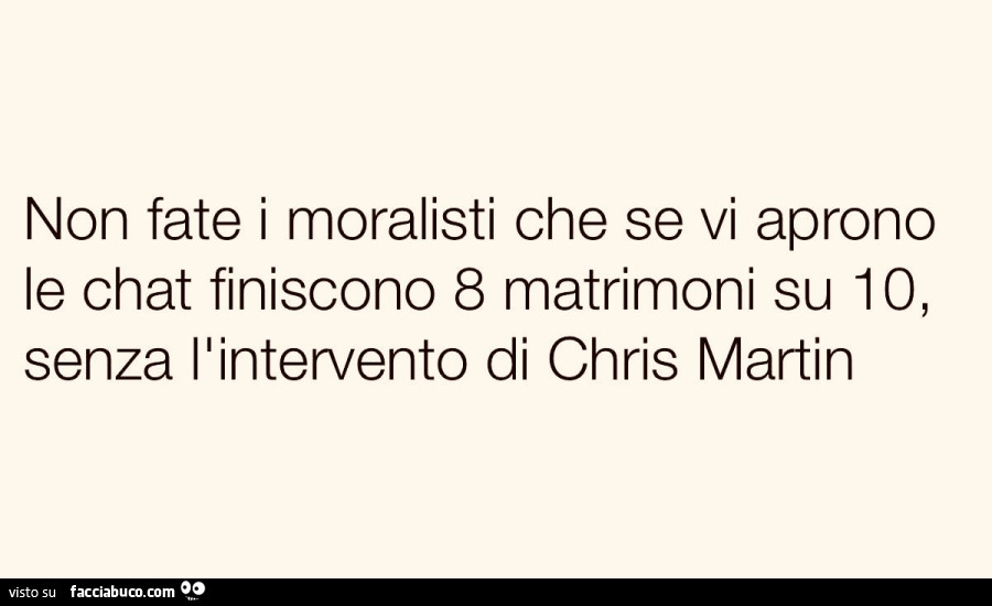 Non fate i moralisti che se vi aprono le chat finiscono 8 matrimoni su 10, senza l'intervento di chris martin