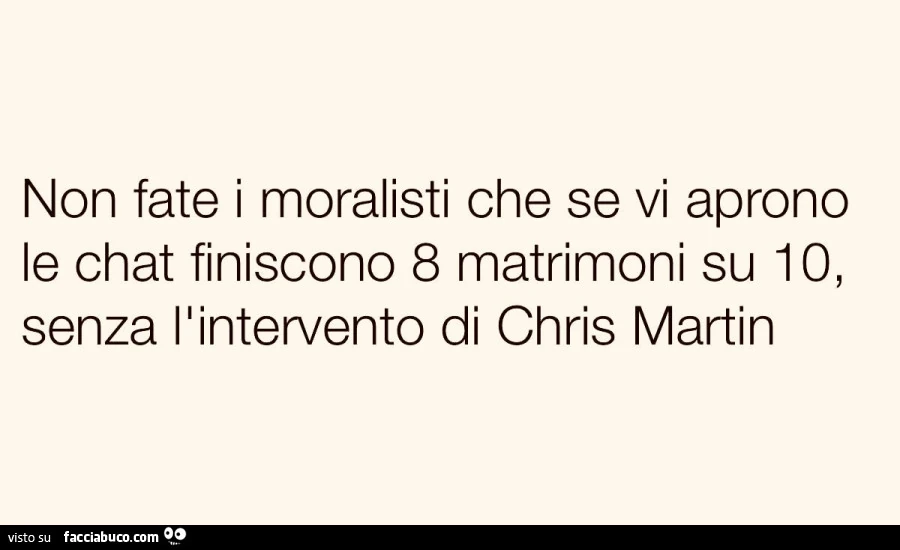 Non fate i moralisti che se vi aprono le chat finiscono 8 matrimoni su 10, senza l'intervento di chris martin
