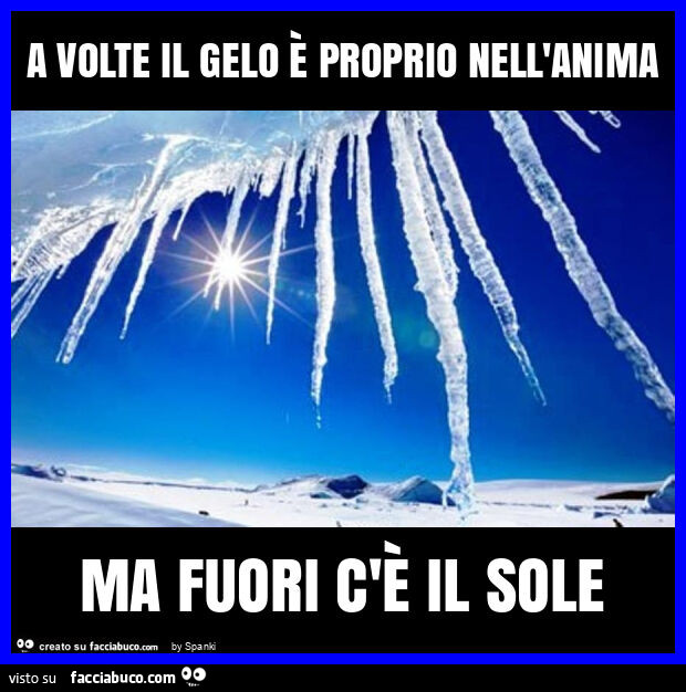 A volte il gelo è proprio nell'anima ma fuori c'è il sole