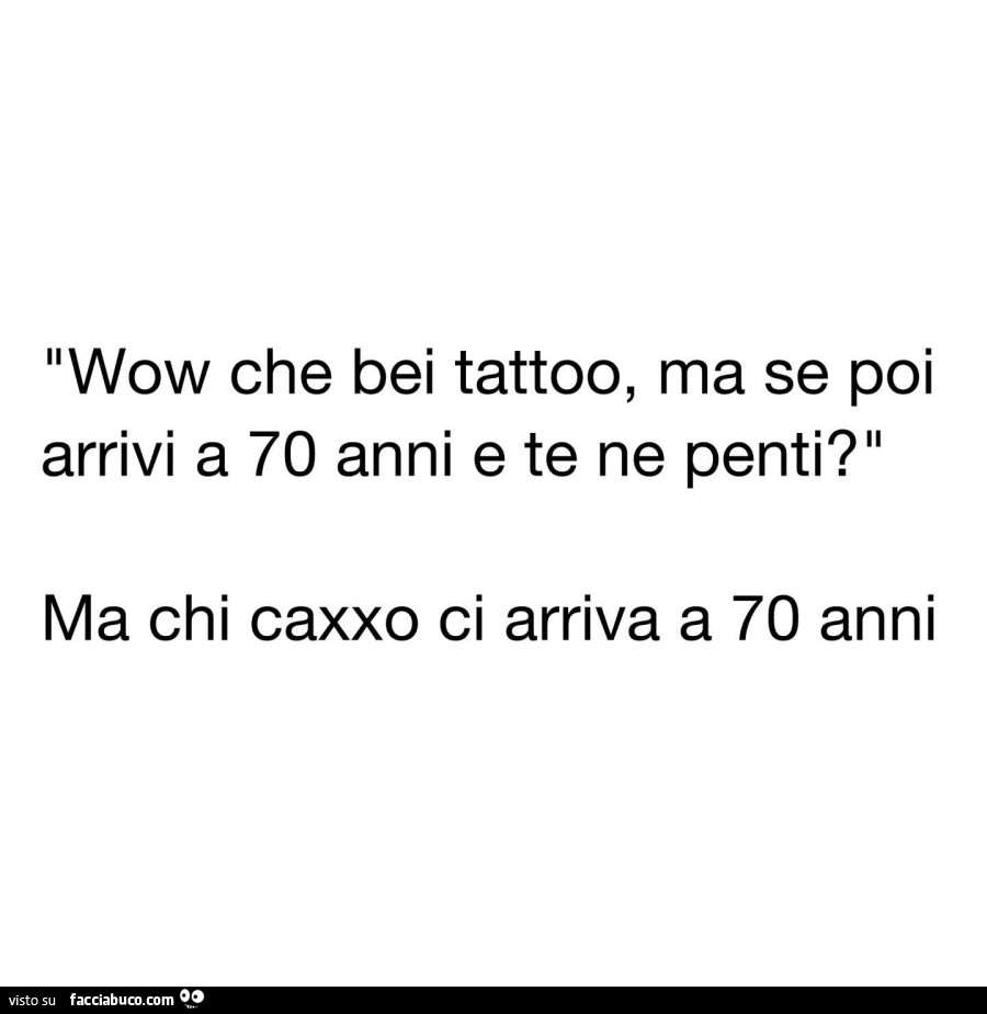 Wow che bei tattoo, ma se poi arrivi a 70 anni e te ne penti? Ma chi caxxo ci arriva a 70 anni