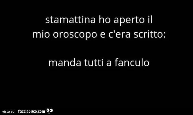 Stamattina ho aperto il mio oroscopo e c'era scritto: manda tutti a fanculo