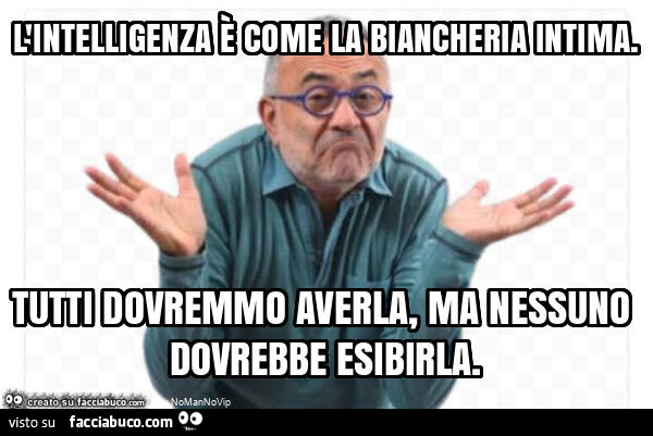 L'intelligenza è come la biancheria intima. Tutti dovremmo averla, ma nessuno dovrebbe esibirla