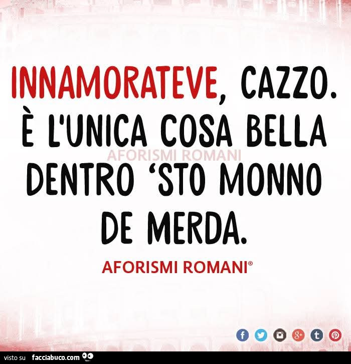 Innamorateve, cazzo. È L'unica cosa bella dentro 'sto monno de merda