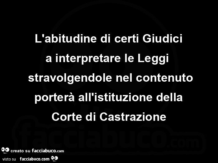 L'abitudine di certi giudici a interpretare le leggi   stravolgendole nel contenuto porterà all'istituzione della corte di castrazione