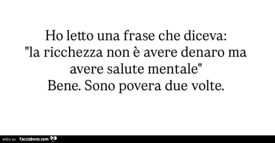 Ho letto una frase che diceva la ricchezza non è avere denaro ma avere salute mentale bene sono povera due volte