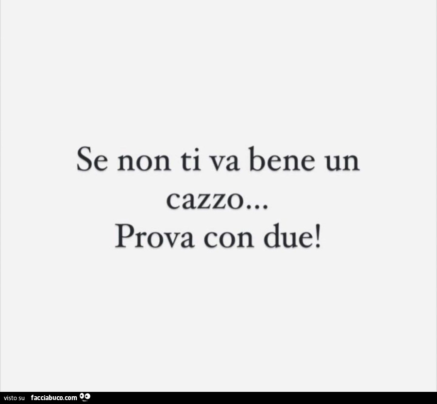 Se non ti va bene un cazzo&hellip; prova con due