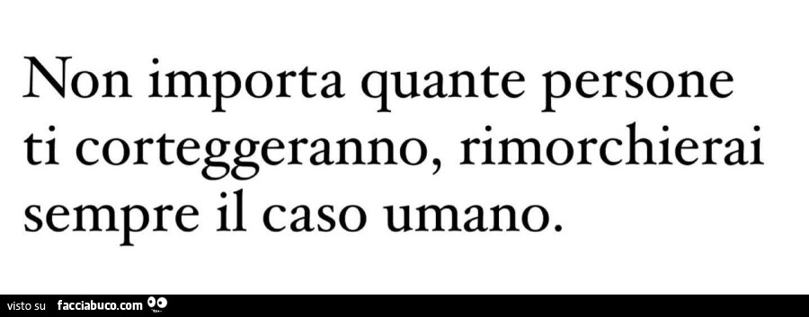 Non importa quante persone ti corteggeranno, rimorchierai sempre il caso umano