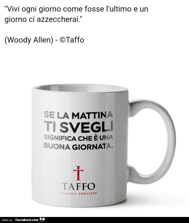 Vivi ogni giorno come se fosse l'ultimo e un giorno ci azzeccherai. Se la mattina ti svegli significa che รจ una buona giornata. Tazza taffo