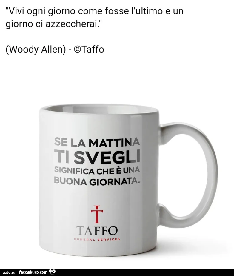 Vivi ogni giorno come se fosse l'ultimo e un giorno ci azzeccherai. Se la mattina ti svegli significa che è una buona giornata. Tazza taffo
