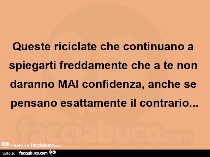 Queste riciclate che continuano a spiegarti freddamente che a te non daranno mai confidenza, anche se pensano esattamente il contrario