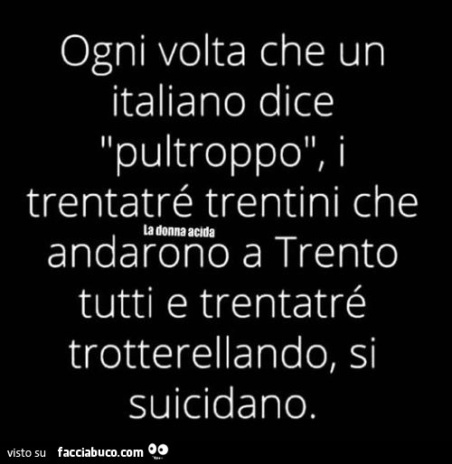 Ogni volta che un italiano dice pultroppo, i trentatrรฉ trentini che andarono a trento tutti e trentatrรฉ trotterellando, si suicidano