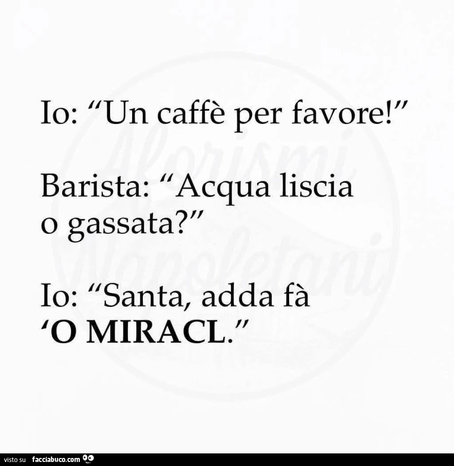 Io: un caffè per favore! Barista: acqua liscia o gassata? Io: santa, adda fà 'o miracl
